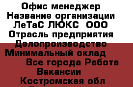 Офис-менеджер › Название организации ­ ЛеТаС-ЛЮКС, ООО › Отрасль предприятия ­ Делопроизводство › Минимальный оклад ­ 13 000 - Все города Работа » Вакансии   . Костромская обл.,Вохомский р-н